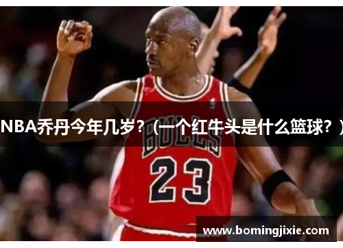 NBA乔丹今年几岁？(一个红牛头是什么篮球？)